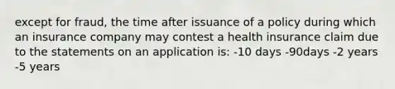 except for fraud, the time after issuance of a policy during which an insurance company may contest a health insurance claim due to the statements on an application is: -10 days -90days -2 years -5 years