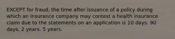 EXCEPT for fraud, the time after issuance of a policy during which an insurance company may contest a health insurance claim due to the statements on an application is 10 days. 90 days. 2 years. 5 years.