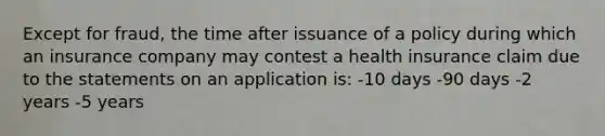 Except for fraud, the time after issuance of a policy during which an insurance company may contest a health insurance claim due to the statements on an application is: -10 days -90 days -2 years -5 years