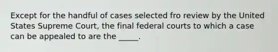 Except for the handful of cases selected fro review by the United States Supreme Court, the final federal courts to which a case can be appealed to are the _____.