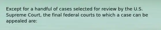 Except for a handful of cases selected for review by the U.S. Supreme Court, the final federal courts to which a case can be appealed are: