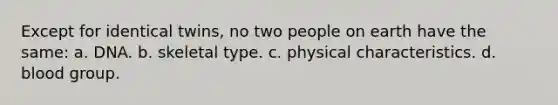 Except for identical twins, no two people on earth have the same: a. DNA. b. skeletal type. c. physical characteristics. d. blood group.