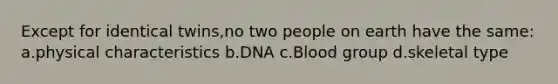 Except for identical twins,no two people on earth have the same: a.physical characteristics b.DNA c.Blood group d.skeletal type