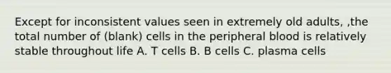 Except for inconsistent values seen in extremely old adults, ,the total number of (blank) cells in the peripheral blood is relatively stable throughout life A. T cells B. B cells C. plasma cells