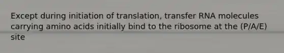 Except during initiation of translation, <a href='https://www.questionai.com/knowledge/kYREgpZMtc-transfer-rna' class='anchor-knowledge'>transfer rna</a> molecules carrying <a href='https://www.questionai.com/knowledge/k9gb720LCl-amino-acids' class='anchor-knowledge'>amino acids</a> initially bind to the ribosome at the (P/A/E) site