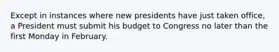 Except in instances where new presidents have just taken office, a President must submit his budget to Congress no later than the first Monday in February.