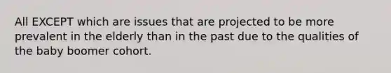 All EXCEPT which are issues that are projected to be more prevalent in the elderly than in the past due to the qualities of the baby boomer cohort.