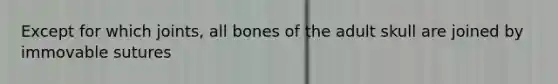 Except for which joints, all bones of the adult skull are joined by immovable sutures