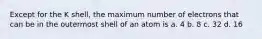 Except for the K shell, the maximum number of electrons that can be in the outermost shell of an atom is a. 4 b. 8 c. 32 d. 16