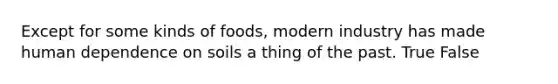 Except for some kinds of foods, modern industry has made human dependence on soils a thing of the past. True False