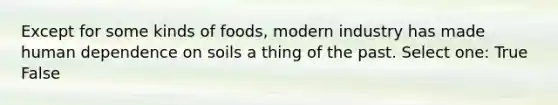 Except for some kinds of foods, modern industry has made human dependence on soils a thing of the past. Select one: True False