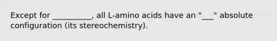 Except for __________, all L-<a href='https://www.questionai.com/knowledge/k9gb720LCl-amino-acids' class='anchor-knowledge'>amino acids</a> have an "___" absolute configuration (its stereochemistry).