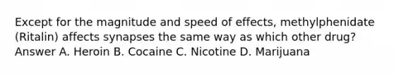 Except for the magnitude and speed of effects, methylphenidate (Ritalin) affects synapses the same way as which other drug? Answer A. Heroin B. Cocaine C. Nicotine D. Marijuana