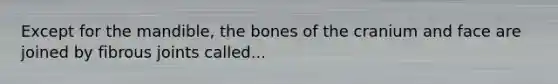 Except for the mandible, the bones of the cranium and face are joined by fibrous joints called...