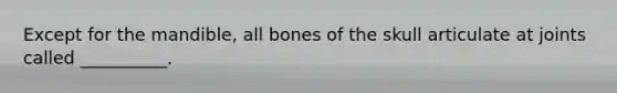 Except for the mandible, all bones of the skull articulate at joints called __________.