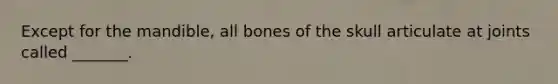 Except for the mandible, all bones of the skull articulate at joints called _______.