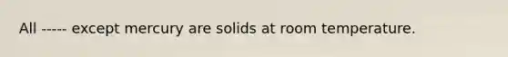 All ----- except mercury are solids at room temperature.