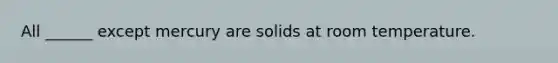 All ______ except mercury are solids at room temperature.