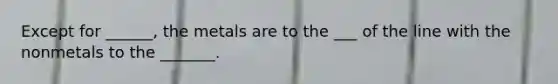 Except for ______, the metals are to the ___ of the line with the nonmetals to the _______.