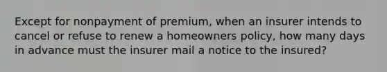 Except for nonpayment of premium, when an insurer intends to cancel or refuse to renew a homeowners policy, how many days in advance must the insurer mail a notice to the insured?