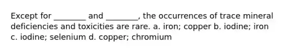 Except for ________ and ________, the occurrences of trace mineral deficiencies and toxicities are rare. a. iron; copper b. iodine; iron c. iodine; selenium d. copper; chromium