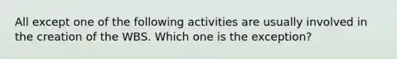 All except one of the following activities are usually involved in the creation of the WBS. Which one is the exception?