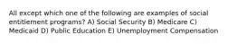 All except which one of the following are examples of social entitlement programs? A) Social Security B) Medicare C) Medicaid D) Public Education E) Unemployment Compensation