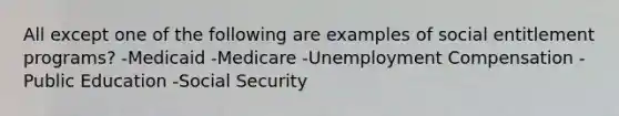 All except one of the following are examples of social entitlement programs? -Medicaid -Medicare -Unemployment Compensation -Public Education -Social Security