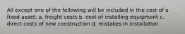 All except one of the following will be included in the cost of a fixed asset: a. freight costs b. cost of installing equipment c. direct costs of new construction d. mistakes in installation