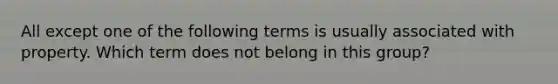 All except one of the following terms is usually associated with property. Which term does not belong in this group?