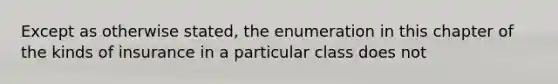 Except as otherwise stated, the enumeration in this chapter of the kinds of insurance in a particular class does not