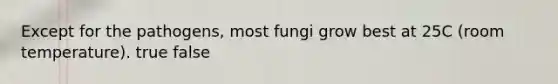 Except for the pathogens, most fungi grow best at 25C (room temperature). true false