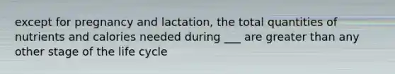 except for pregnancy and lactation, the total quantities of nutrients and calories needed during ___ are greater than any other stage of the life cycle