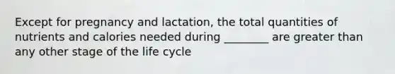 Except for pregnancy and lactation, the total quantities of nutrients and calories needed during ________ are greater than any other stage of the life cycle