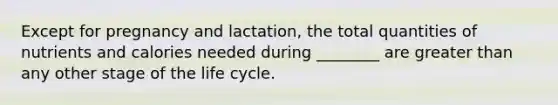 Except for pregnancy and lactation, the total quantities of nutrients and calories needed during ________ are greater than any other stage of the life cycle.