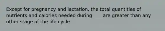 Except for pregnancy and lactation, the total quantities of nutrients and calories needed during ____are greater than any other stage of the life cycle