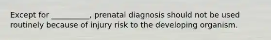 Except for __________, prenatal diagnosis should not be used routinely because of injury risk to the developing organism.