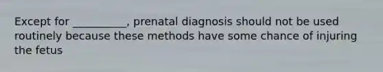 Except for __________, prenatal diagnosis should not be used routinely because these methods have some chance of injuring the fetus