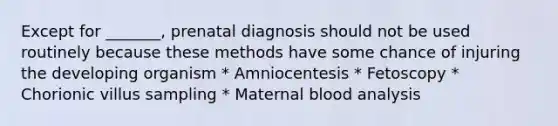 Except for _______, prenatal diagnosis should not be used routinely because these methods have some chance of injuring the developing organism * Amniocentesis * Fetoscopy * Chorionic villus sampling * Maternal blood analysis