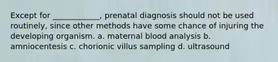 Except for ____________, prenatal diagnosis should not be used routinely, since other methods have some chance of injuring the developing organism. a. maternal blood analysis b. amniocentesis c. chorionic villus sampling d. ultrasound