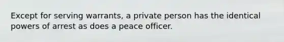 Except for serving warrants, a private person has the identical powers of arrest as does a peace officer.