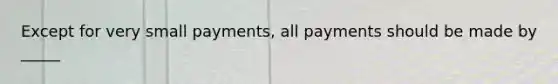 Except for very small payments, all payments should be made by _____