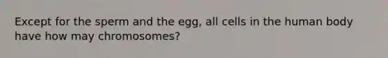 Except for the sperm and the egg, all cells in the human body have how may chromosomes?