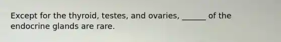 Except for the thyroid, testes, and ovaries, ______ of the endocrine glands are rare.