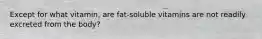 Except for what vitamin, are fat-soluble vitamins are not readily excreted from the body?