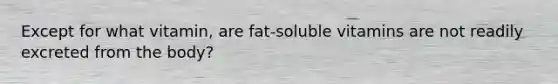 Except for what vitamin, are fat-soluble vitamins are not readily excreted from the body?