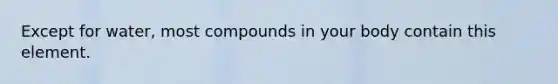 Except for water, most compounds in your body contain this element.