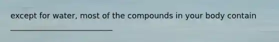 except for water, most of the compounds in your body contain __________________________