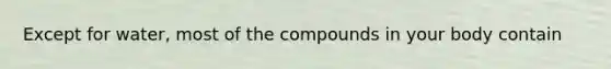 Except for water, most of the compounds in your body contain