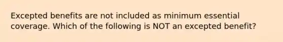 Excepted benefits are not included as minimum essential coverage. Which of the following is NOT an excepted benefit?